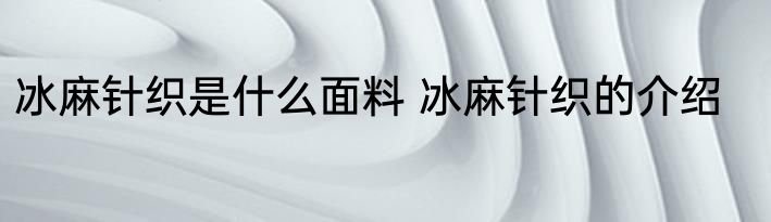 冰麻针织是什么面料 冰麻针织的介绍