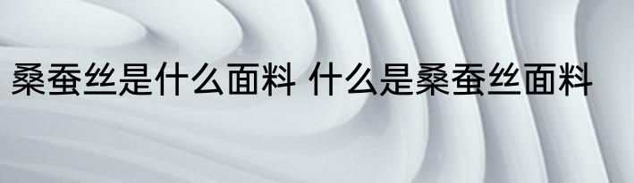 桑蚕丝是什么面料 什么是桑蚕丝面料