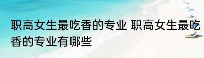 职高女生最吃香的专业 职高女生最吃香的专业有哪些