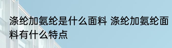 涤纶加氨纶是什么面料 涤纶加氨纶面料有什么特点