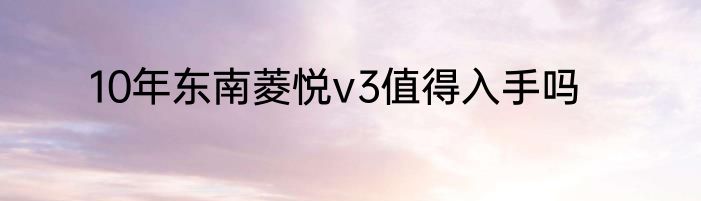 10年东南菱悦v3值得入手吗