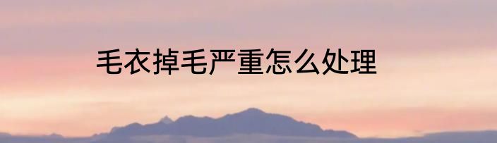 毛衣掉毛严重怎么处理
