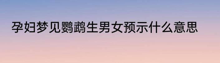 孕妇梦见鹦鹉生男女预示什么意思