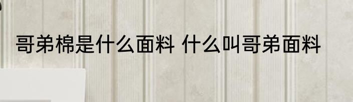 哥弟棉是什么面料 什么叫哥弟面料