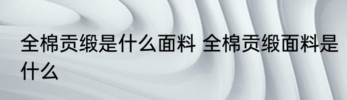 全棉贡缎是什么面料 全棉贡缎面料是什么