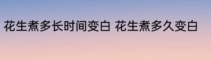 花生煮多长时间变白 花生煮多久变白