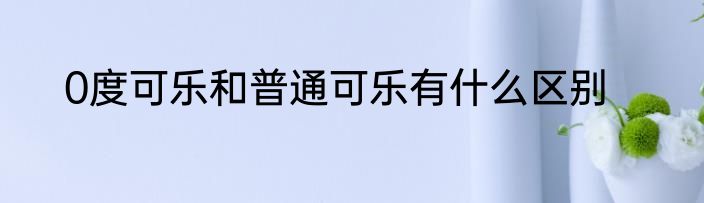 0度可乐和普通可乐有什么区别