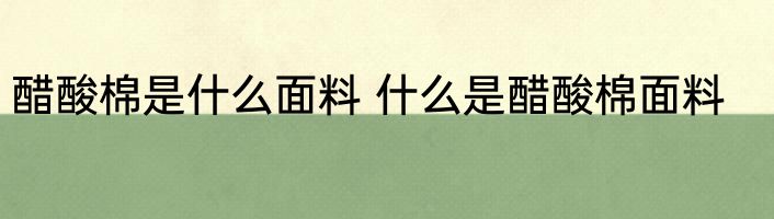 醋酸棉是什么面料 什么是醋酸棉面料
