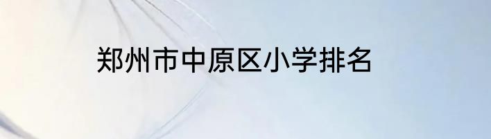 郑州市中原区小学排名