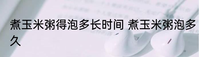煮玉米粥得泡多长时间 煮玉米粥泡多久