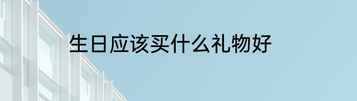 生日应该买什么礼物好