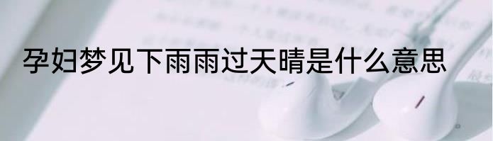 孕妇梦见下雨雨过天晴是什么意思