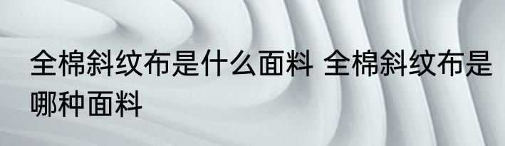全棉斜纹布是什么面料 全棉斜纹布是哪种面料