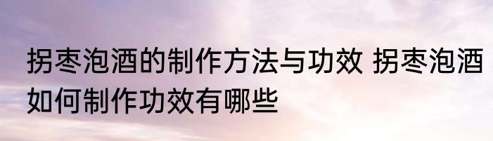 拐枣泡酒的制作方法与功效 拐枣泡酒如何制作功效有哪些
