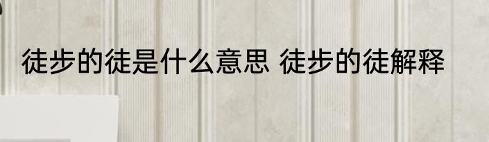 徒步的徒是什么意思 徒步的徒解释