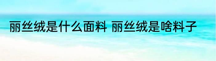 丽丝绒是什么面料 丽丝绒是啥料子