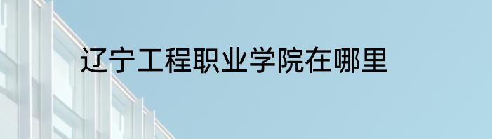 辽宁工程职业学院在哪里