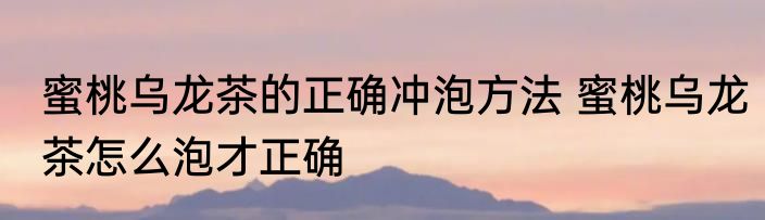 蜜桃乌龙茶的正确冲泡方法 蜜桃乌龙茶怎么泡才正确