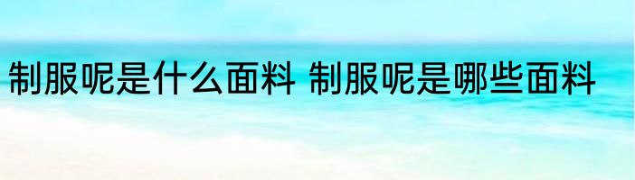 制服呢是什么面料 制服呢是哪些面料
