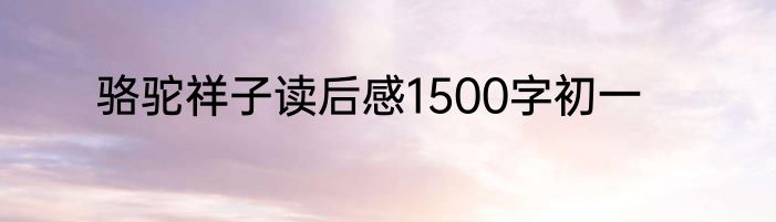 骆驼祥子读后感1500字初一