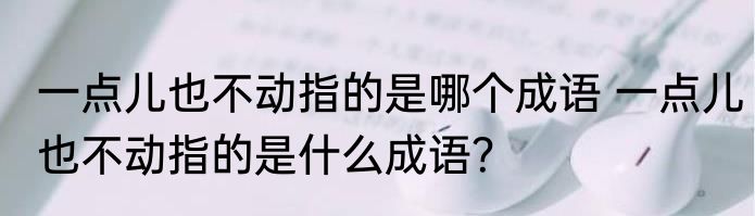 一点儿也不动指的是哪个成语 一点儿也不动指的是什么成语？