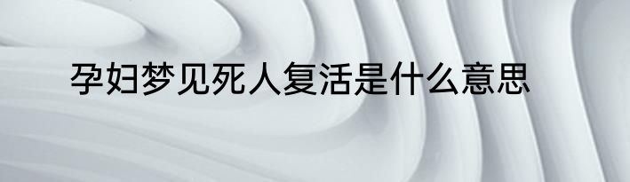 孕妇梦见死人复活是什么意思