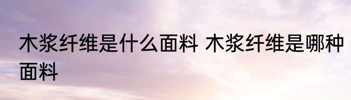 木浆纤维是什么面料 木浆纤维是哪种面料