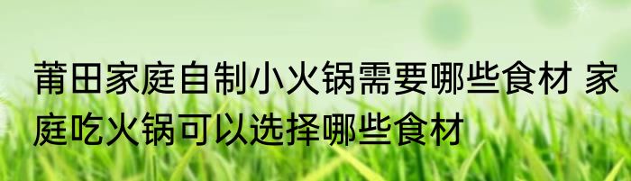 莆田家庭自制小火锅需要哪些食材 家庭吃火锅可以选择哪些食材