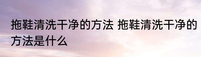 拖鞋清洗干净的方法 拖鞋清洗干净的方法是什么
