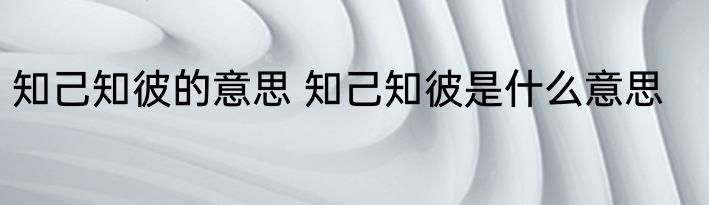 知己知彼的意思 知己知彼是什么意思