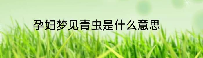 孕妇梦见青虫是什么意思