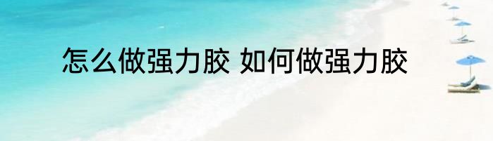 怎么做强力胶 如何做强力胶
