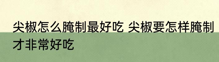 尖椒怎么腌制最好吃 尖椒要怎样腌制才非常好吃