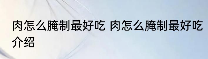 肉怎么腌制最好吃 肉怎么腌制最好吃介绍