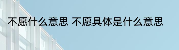 不愿什么意思 不愿具体是什么意思