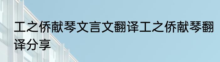 工之侨献琴文言文翻译工之侨献琴翻译分享
