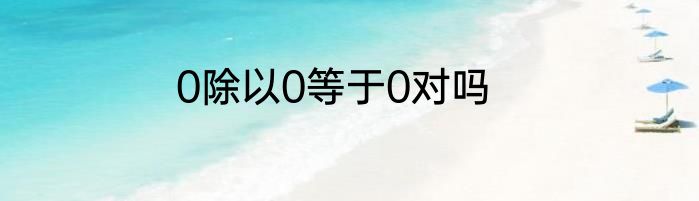 0除以0等于0对吗