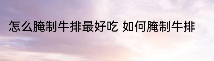 怎么腌制牛排最好吃 如何腌制牛排