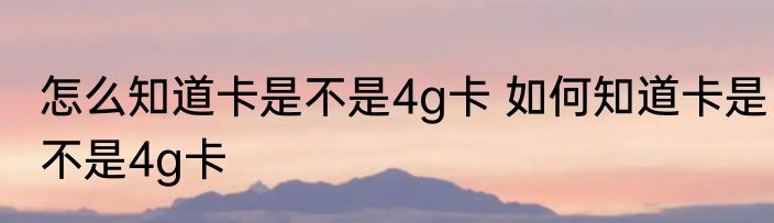怎么知道卡是不是4g卡 如何知道卡是不是4g卡