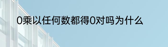 0乘以任何数都得0对吗为什么