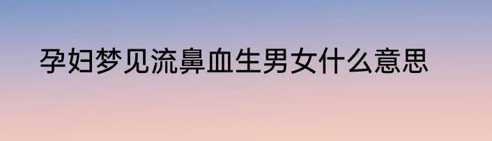 孕妇梦见流鼻血生男女什么意思