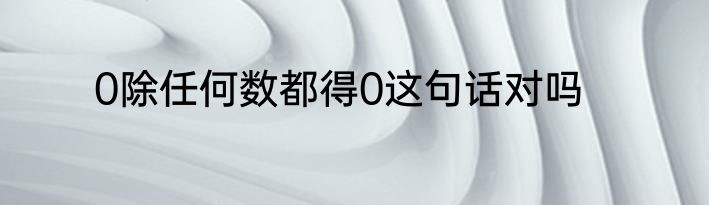 0除任何数都得0这句话对吗