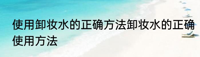 使用卸妆水的正确方法卸妆水的正确使用方法