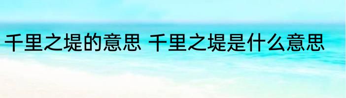 千里之堤的意思 千里之堤是什么意思