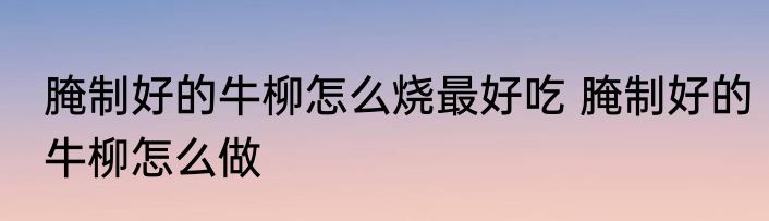 腌制好的牛柳怎么烧最好吃 腌制好的牛柳怎么做