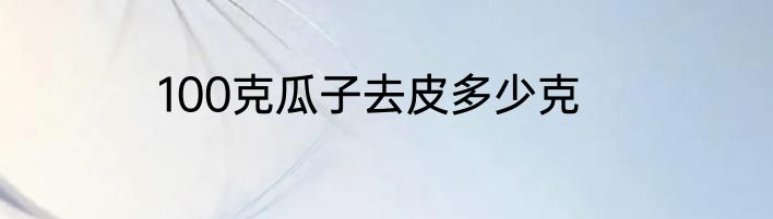 100克瓜子去皮多少克