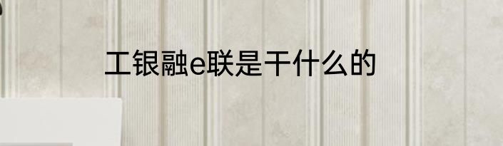 工银融e联是干什么的