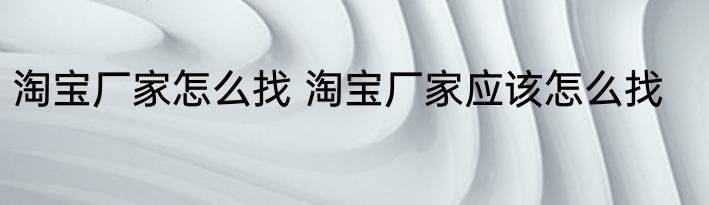 淘宝厂家怎么找 淘宝厂家应该怎么找