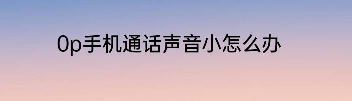 0p手机通话声音小怎么办