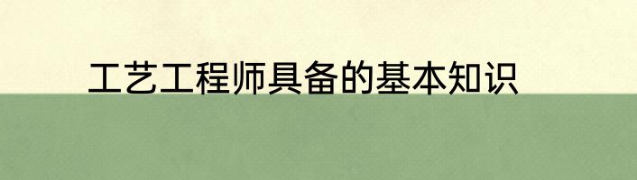 工艺工程师具备的基本知识